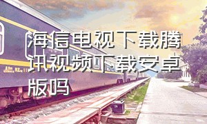 海信电视下载腾讯视频下载安卓版吗