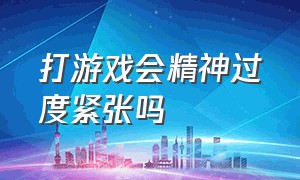 打游戏会精神过度紧张吗（玩游戏的紧张感对身体有什么影响）