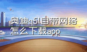 奥迪q5l自带网络怎么下载app