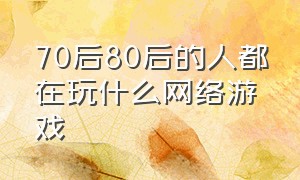 70后80后的人都在玩什么网络游戏