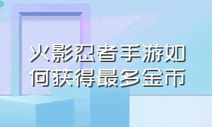 火影忍者手游如何获得最多金币（火影忍者手游怎么一天获得500金币）