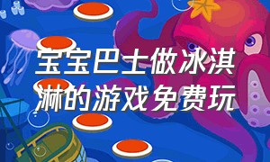 宝宝巴士做冰淇淋的游戏免费玩（宝宝巴士冰淇淋制作小游戏入口）