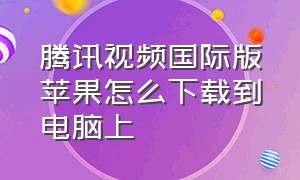 腾讯视频国际版苹果怎么下载到电脑上（苹果手机怎么下载国际版腾讯视频）