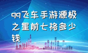 qq飞车手游源极之星前七格多少钱