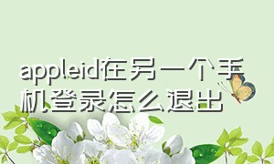 appleid在另一个手机登录怎么退出