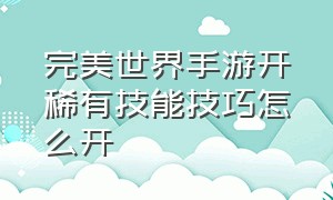 完美世界手游开稀有技能技巧怎么开（完美世界手游个人玩法技巧）