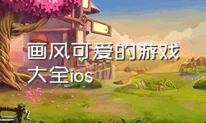 画风可爱的游戏大全ios（画风可爱游戏推荐）