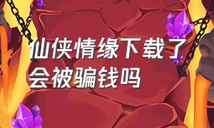 仙侠情缘下载了会被骗钱吗