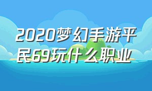 2020梦幻手游平民69玩什么职业
