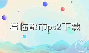 君临都市ps2下载（ps2君临都市有汉化版的吗）