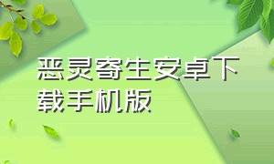 恶灵寄生安卓下载手机版（恶灵寄生安卓下载手机版）