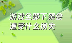 游戏全部下架会遭受什么损失