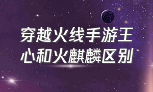 穿越火线手游王心和火麒麟区别