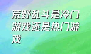 荒野乱斗是冷门游戏还是热门游戏