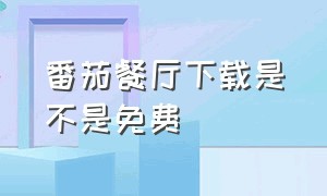 番茄餐厅下载是不是免费