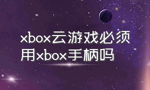 xbox云游戏必须用xbox手柄吗