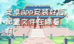 安卓app安装好后配置文件在哪看啊（安卓app安装路径修改）