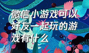 微信小游戏可以好友一起玩的游戏有什么