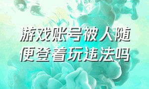 游戏账号被人随便登着玩违法吗