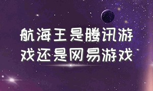 航海王是腾讯游戏还是网易游戏（航海王是哪个游戏公司创的）