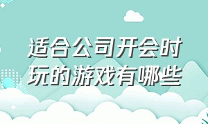 适合公司开会时玩的游戏有哪些