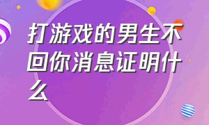 打游戏的男生不回你消息证明什么