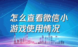 怎么查看微信小游戏使用情况