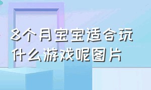 8个月宝宝适合玩什么游戏呢图片（8个月宝宝适合玩什么游戏呢图片视频）