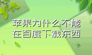 苹果为什么不能在百度下载东西（苹果手机百度为什么不能下载软件）