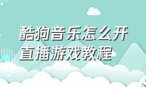 酷狗音乐怎么开直播游戏教程（酷狗音乐怎么开直播游戏教程手机）