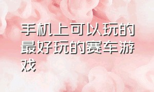 手机上可以玩的最好玩的赛车游戏（手机上有什么免费好玩的赛车游戏）