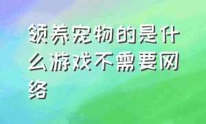 领养宠物的是什么游戏不需要网络