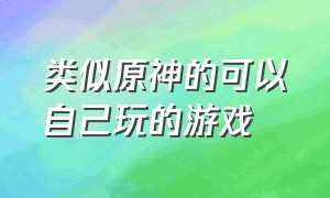 类似原神的可以自己玩的游戏