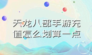 天龙八部手游充值怎么划算一点