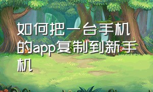 如何把一台手机的app复制到新手机