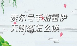 赛尔号手游雷伊天赋药怎么换（赛尔号手游雷伊天赋药剂怎么用）