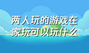 两人玩的游戏在家玩可以玩什么