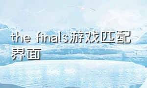 the finals游戏匹配界面（thefinals游戏怎么匹配那么慢）