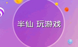 半仙 玩游戏（半仙玩游戏）