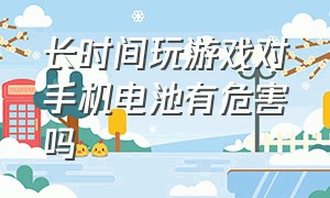 长时间玩游戏对手机电池有危害吗（手机打游戏对电池有不好的影响吗）