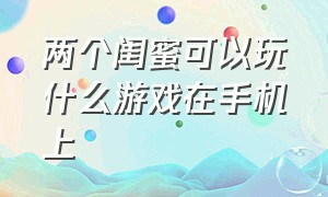 两个闺蜜可以玩什么游戏在手机上