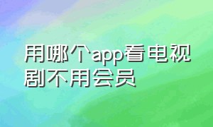 用哪个app看电视剧不用会员（什么app看电视剧不用充会员）