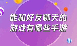 能和好友聊天的游戏有哪些手游