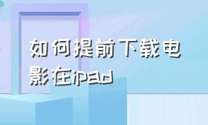 如何提前下载电影在ipad（ipad怎么下载电影资源）