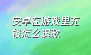 安卓在游戏里充钱怎么退款