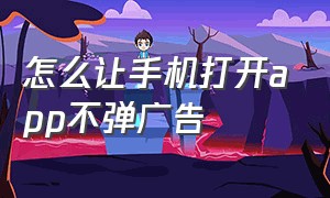 怎么让手机打开app不弹广告（手机怎么设置可以跳过app启动广告）