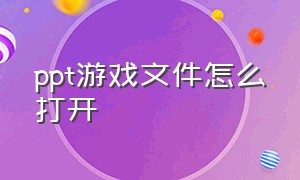 ppt游戏文件怎么打开（怎么把游戏导入到ppt里）