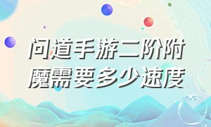 问道手游二阶附魔需要多少速度