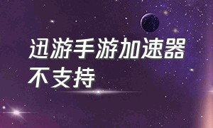 迅游手游加速器不支持（迅游手游加速器免费一天吗）