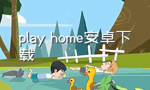 play home安卓下载（playmemorieshome最新版下载）
